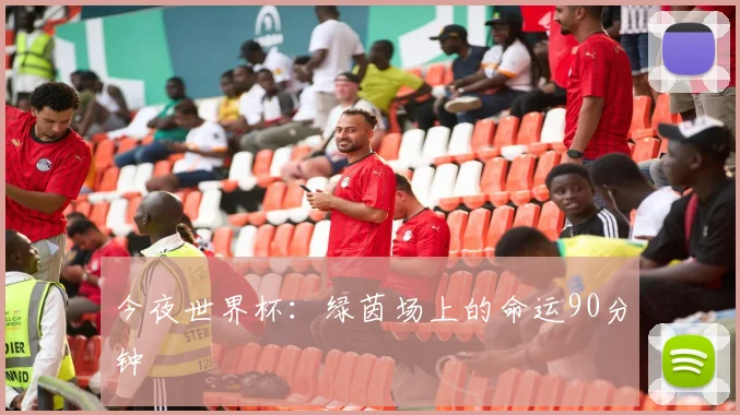 今夜世界杯：绿茵场上的命运90分钟