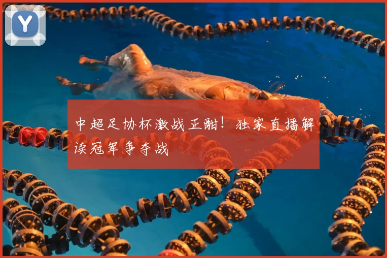 中超足协杯激战正酣！独家直播解读冠军争夺战