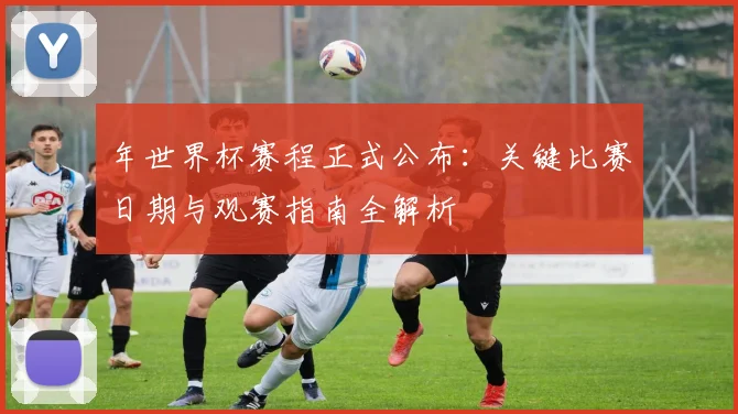 年世界杯赛程正式公布：关键比赛日期与观赛指南全解析