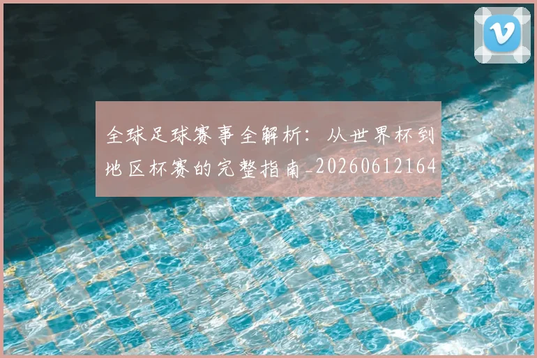 全球足球赛事全解析：从世界杯到地区杯赛的完整指南_20260612164421