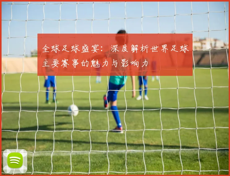全球足球盛宴：深度解析世界足球主要赛事的魅力与影响力