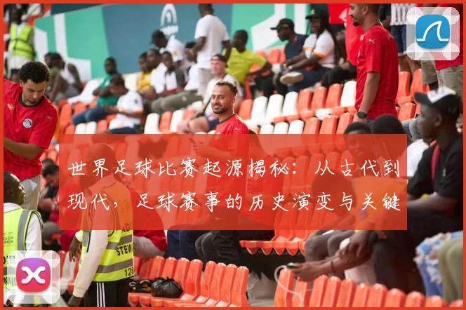 世界足球比赛起源揭秘：从古代到现代，足球赛事的历史演变与关键节点深度解析
