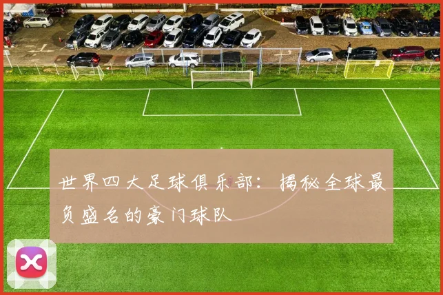 世界四大足球俱乐部：揭秘全球最负盛名的豪门球队