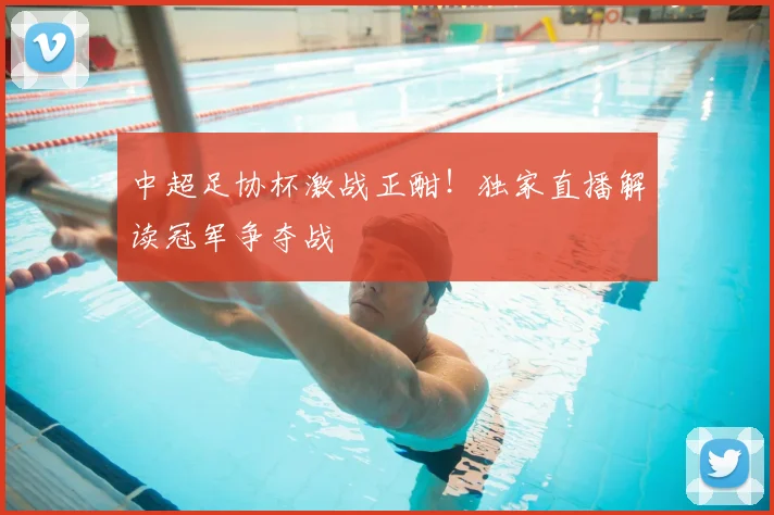 中超足协杯激战正酣！独家直播解读冠军争夺战