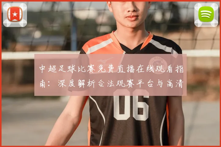 中超足球比赛免费直播在线观看指南：深度解析合法观赛平台与高清流畅技巧