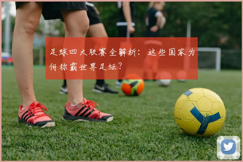 足球四大联赛全解析：这些国家为何称霸世界足坛？