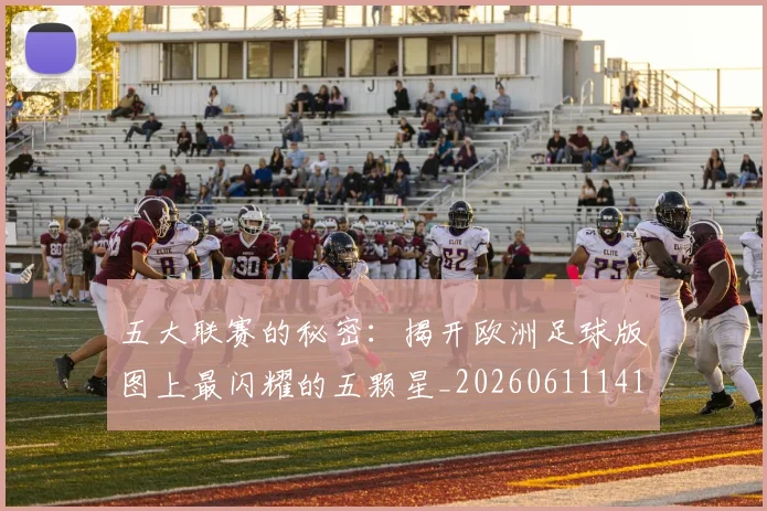 五大联赛的秘密：揭开欧洲足球版图上最闪耀的五颗星_20260611141754