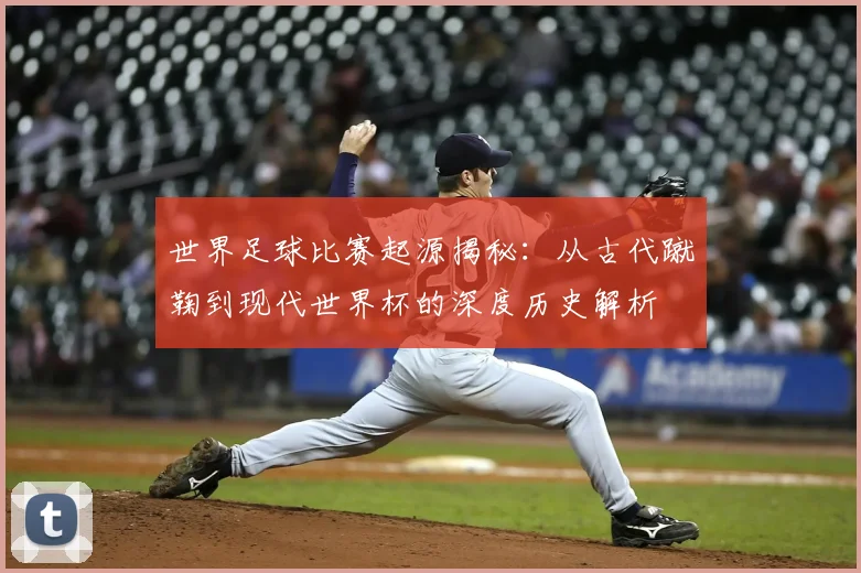 世界足球比赛起源揭秘：从古代蹴鞠到现代世界杯的深度历史解析