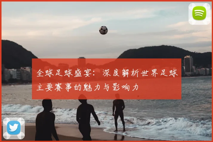 全球足球盛宴：深度解析世界足球主要赛事的魅力与影响力
