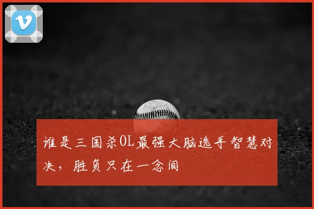 谁是三国杀OL最强大脑选手智慧对决，胜负只在一念间