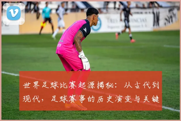 世界足球比赛起源揭秘：从古代到现代，足球赛事的历史演变与关键节点深度解析