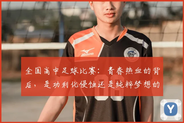 全国高中足球比赛：青春热血的背后，是功利化侵蚀还是纯粹梦想的坚守？