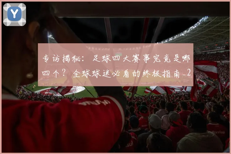 专访揭秘：足球四大赛事究竟是哪四个？全球球迷必看的终极指南_20260609201226