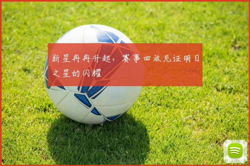 新星冉冉升起，赛事回放见证明日之星的闪耀
