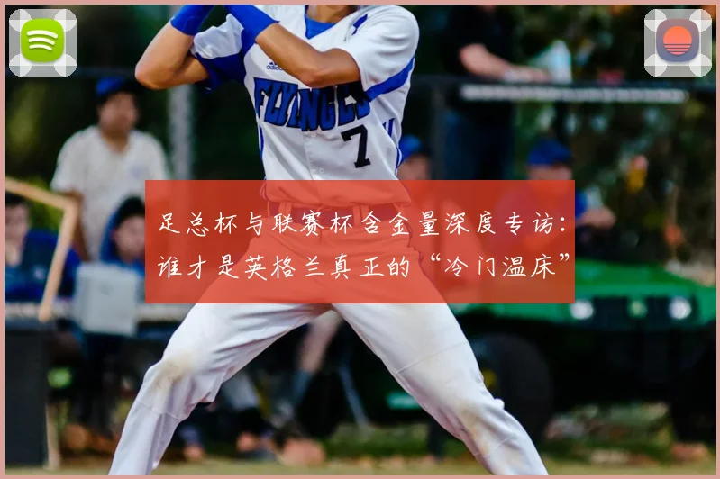 足总杯与联赛杯含金量深度专访：谁才是英格兰真正的“冷门温床”？
