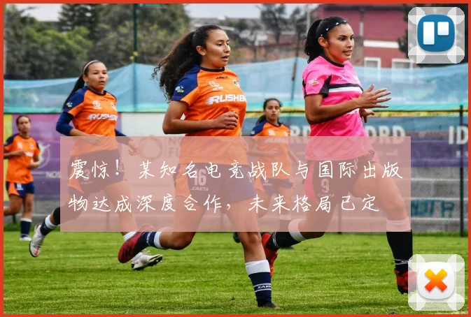震惊！某知名电竞战队与国际出版物达成深度合作，未来格局已定