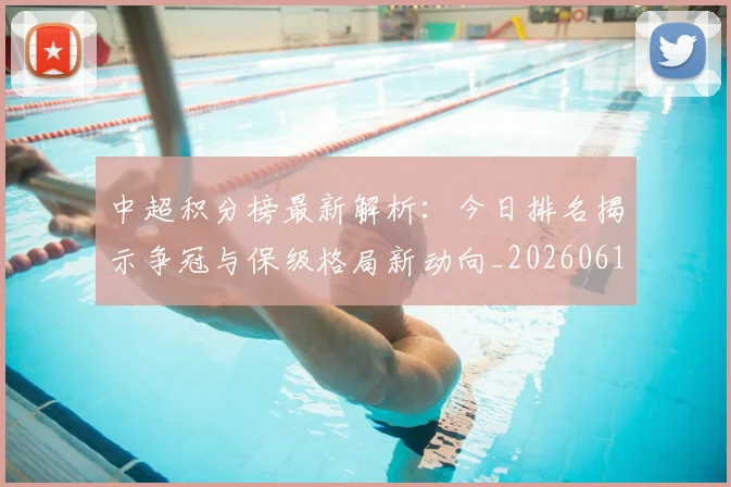 中超积分榜最新解析：今日排名揭示争冠与保级格局新动向_20260610190450