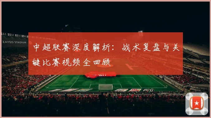 中超联赛深度解析:战术复盘与关键比赛视频全回顾