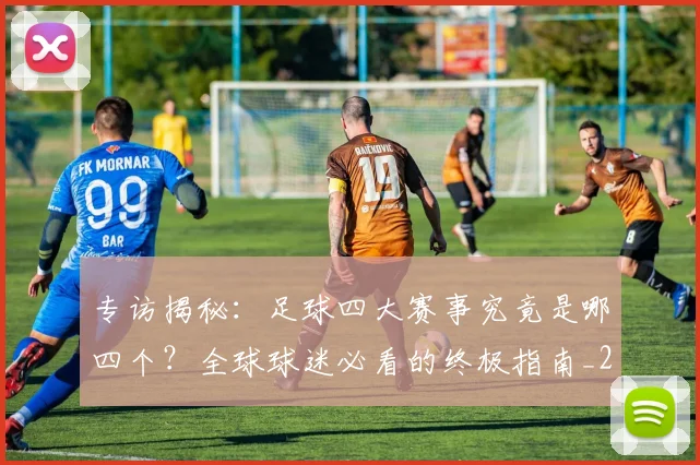 专访揭秘：足球四大赛事究竟是哪四个？全球球迷必看的终极指南_20260609201226