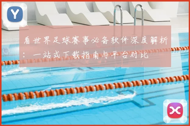 看世界足球赛事必备软件深度解析：一站式下载指南与平台对比