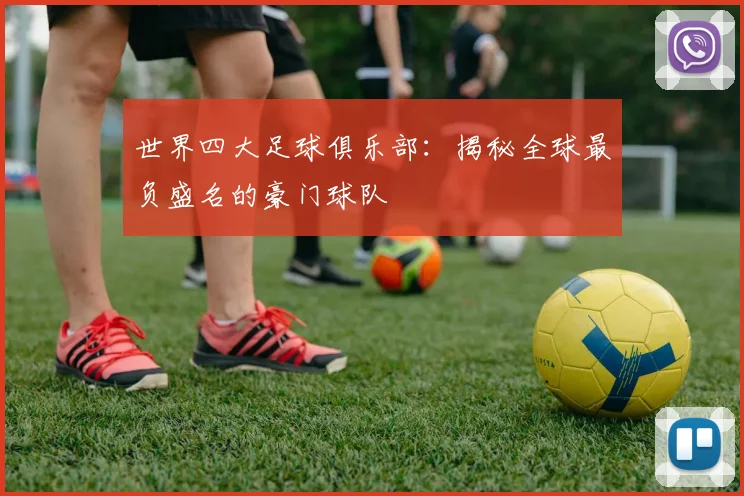 世界四大足球俱乐部：揭秘全球最负盛名的豪门球队
