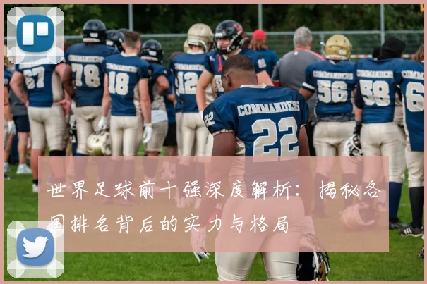 世界足球前十强深度解析：揭秘各国排名背后的实力与格局
