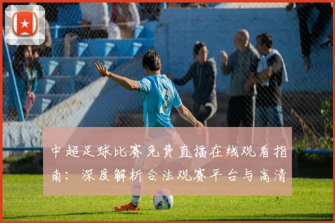 中超足球比赛免费直播在线观看指南：深度解析合法观赛平台与高清流畅技巧